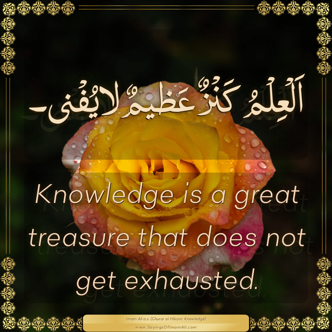 Knowledge is a great treasure that does not get exhausted.